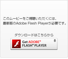 このムービーをご視聴いただくには、最新版のAdobe Flash Playerが必要です。ダウンロードはこちらから